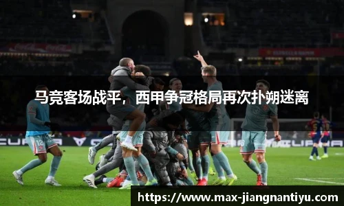 马竞客场战平，西甲争冠格局再次扑朔迷离