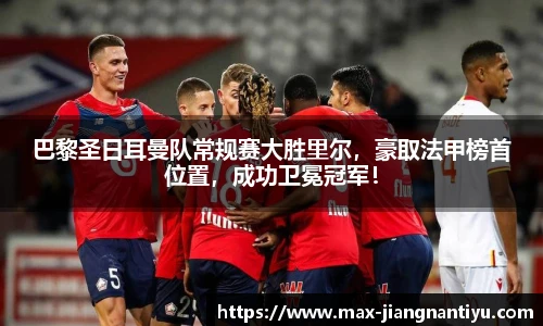 巴黎圣日耳曼队常规赛大胜里尔，豪取法甲榜首位置，成功卫冕冠军！