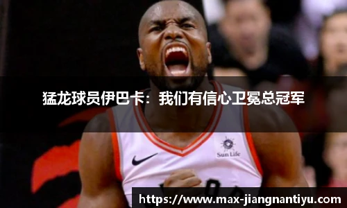 猛龙球员伊巴卡：我们有信心卫冕总冠军