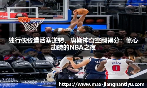 独行侠惨遭活塞逆转，唐斯神奇空翻得分：惊心动魄的NBA之夜