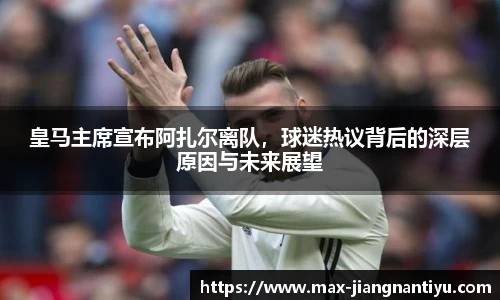 皇马主席宣布阿扎尔离队，球迷热议背后的深层原因与未来展望