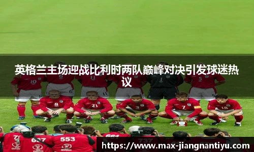 英格兰主场迎战比利时两队巅峰对决引发球迷热议