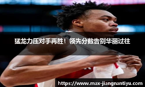 猛龙力压对手再胜！领先分数告别华丽过往