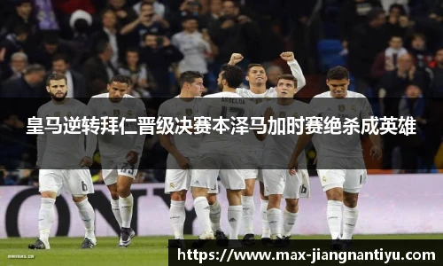 皇马逆转拜仁晋级决赛本泽马加时赛绝杀成英雄