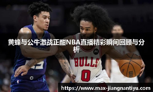 黄蜂与公牛激战正酣NBA直播精彩瞬间回顾与分析